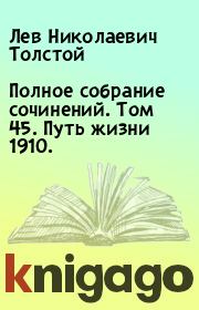 Полное собрание сочинений. Том 45. Путь жизни 1910.. Лев Николаевич Толстой