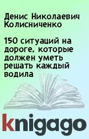 150 ситуаций на дороге, которые должен уметь решать каждый водила. Денис Николаевич Колисниченко