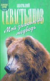 Мой знакомый медведь: Мой знакомый медведь; Зимовье на Тигровой; Дикий урман. Анатолий Александрович Севастьянов