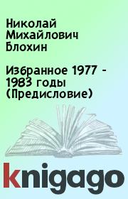 Книга - Избранное 1977 - 1983 годы (Предисловие).  Николай Михайлович Блохин  - прочитать полностью в библиотеке КнигаГо