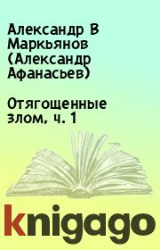 Книга - Отягощенные злом, ч. 1.  Александр В Маркьянов (Александр Афанасьев)  - прочитать полностью в библиотеке КнигаГо