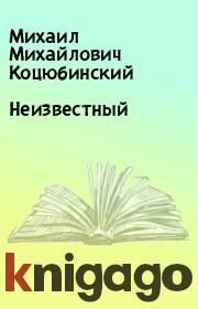 Книга - Неизвестный.  Михаил Михайлович Коцюбинский  - прочитать полностью в библиотеке КнигаГо