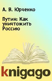 Книга - Путин: Как уничтожить Россию.  А. В. Юрченко  - прочитать полностью в библиотеке КнигаГо