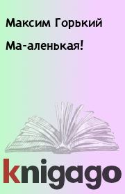 Книга - Ма-аленькая!.  Максим Горький  - прочитать полностью в библиотеке КнигаГо