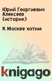 Книга - К Москве хотим.  Юрий Георгиевич Алексеев (историк)  - прочитать полностью в библиотеке КнигаГо