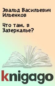 Книга - Что там, в Зазеркалье?.  Эвальд Васильевич Ильенков  - прочитать полностью в библиотеке КнигаГо