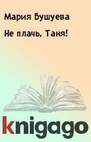 Книга - Не плачь, Таня!.  Мария Бушуева  - прочитать полностью в библиотеке КнигаГо