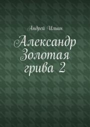 Книга - Александр Золотая грива 2.  Андрей Александрович Ильичев (Ильин)  - прочитать полностью в библиотеке КнигаГо