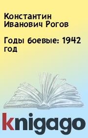 Годы боевые: 1942 год. Константин Иванович Рогов