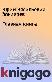 Книга - Главная книга.  Юрий Васильевич Бондарев  - прочитать полностью в библиотеке КнигаГо