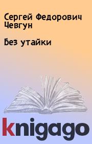 Книга - Без утайки.  Сергей Федорович Чевгун  - прочитать полностью в библиотеке КнигаГо