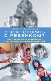 О чем говорить с ребенком? Инструкция по выживанию для современных российских родителей. Ольга Ивановна Маховская