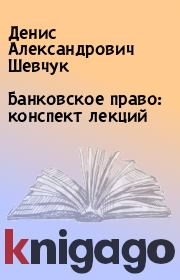 Книга - Банковское право: конспект лекций.  Денис Александрович Шевчук  - прочитать полностью в библиотеке КнигаГо