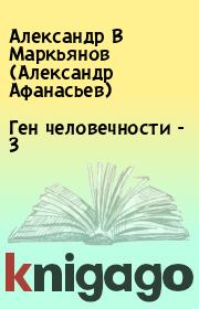 Книга - Ген человечности - 3.  Александр В Маркьянов (Александр Афанасьев)  - прочитать полностью в библиотеке КнигаГо