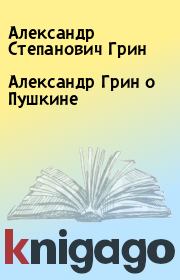 Книга - Александр Грин о Пушкине.  Александр Степанович Грин  - прочитать полностью в библиотеке КнигаГо