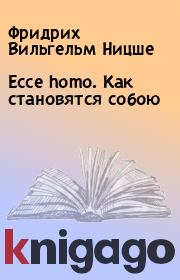 Книга - Ecce homo. Как становятся собою.  Фридрих Вильгельм Ницше  - прочитать полностью в библиотеке КнигаГо