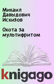 Книга - Охота за мультифритом.  Михаил Давыдович Исхизов  - прочитать полностью в библиотеке КнигаГо