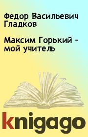 Книга - Максим Горький - мой учитель.  Федор Васильевич Гладков  - прочитать полностью в библиотеке КнигаГо