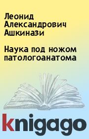 Книга - Наука под ножом патологоанатома.  Леонид Александрович Ашкинази  - прочитать полностью в библиотеке КнигаГо