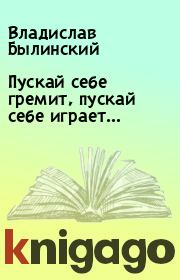Книга - Пускай себе гремит, пускай себе играет….  Владислав Былинский  - прочитать полностью в библиотеке КнигаГо