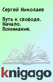 Книга - Путь к свободе. Начало. Понимание..  Сергей Николаев  - прочитать полностью в библиотеке КнигаГо