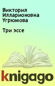 Книга - Три эссе.  Виктория Илларионовна Угрюмова  - прочитать полностью в библиотеке КнигаГо