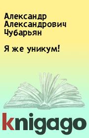 Книга - Я же уникум!.  Александр Александрович Чубарьян  - прочитать полностью в библиотеке КнигаГо