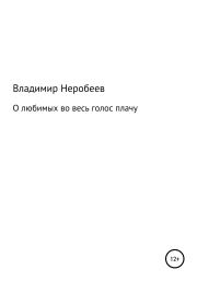 Книга - О любимых во весь голос плачу.  Владимир Сергеевич Неробеев  - прочитать полностью в библиотеке КнигаГо