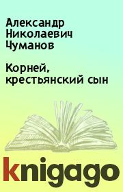 Книга - Корней, крестьянский сын.  Александр Николаевич Чуманов  - прочитать полностью в библиотеке КнигаГо
