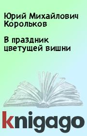 Книга - В праздник цветущей вишни.  Юрий Михайлович Корольков  - прочитать полностью в библиотеке КнигаГо