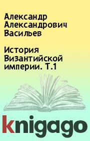 Книга - История Византийской империи. Т.1.  Александр Александрович Васильев  - прочитать полностью в библиотеке КнигаГо