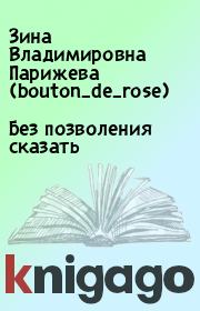Книга - Без позволения сказать.  Зина Владимировна Парижева (bouton_de_rose)  - прочитать полностью в библиотеке КнигаГо