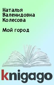 Книга - Мой город.  Наталья Валенидовна Колесова  - прочитать полностью в библиотеке КнигаГо
