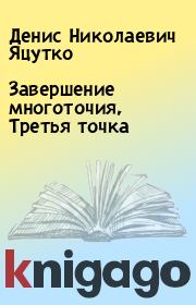Книга - Завеpшение многоточия, Тpетья точка.  Денис Николаевич Яцутко  - прочитать полностью в библиотеке КнигаГо