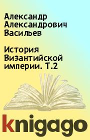 История Византийской империи. Т.2. Александр Александрович Васильев