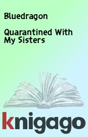 Книга - Quarantined With My Sisters.   Bluedragon  - прочитать полностью в библиотеке КнигаГо