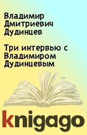 Книга - Три интервью с Владимиром Дудинцевым.  Владимир Дмитриевич Дудинцев  - прочитать полностью в библиотеке КнигаГо