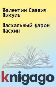 Книга - Пасхальный барон Пасхин.  Валентин Саввич Пикуль  - прочитать полностью в библиотеке КнигаГо