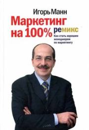Маркетинг на 100%: ремикс. Как стать хорошим менеджером по маркетингу (5-ое издание). Игорь Борисович Манн