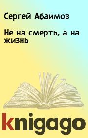 Книга - Не на смерть, а на жизнь.  Сергей Абаимов  - прочитать полностью в библиотеке КнигаГо