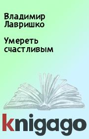 Книга - Умереть счастливым.  Владимир Лавришко  - прочитать полностью в библиотеке КнигаГо