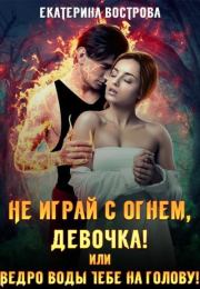 Не играй с огнем, девочка, или Ведро воды тебе на голову!. Екатерина Вострова