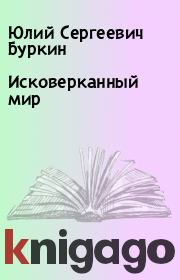 Книга - Исковерканный мир.  Юлий Сергеевич Буркин  - прочитать полностью в библиотеке КнигаГо
