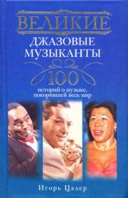 Великие джазовые музыканты. 100 историй о музыке, покорившей мир. Игорь Цалер