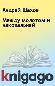 Книга - Между молотом и наковальней.  Андрей Шахов  - прочитать полностью в библиотеке КнигаГо