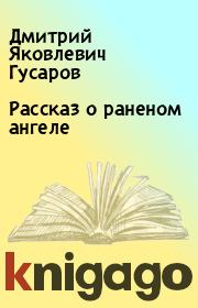 Книга - Рассказ о раненом ангеле.  Дмитрий Яковлевич Гусаров  - прочитать полностью в библиотеке КнигаГо