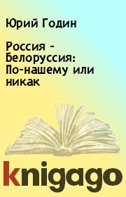 Книга - Россия - Белоруссия: По-нашему или никак.  Юрий Годин  - прочитать полностью в библиотеке КнигаГо
