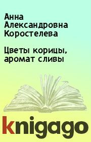 Книга - Цветы корицы, аромат сливы.  Анна Александровна Коростелева  - прочитать полностью в библиотеке КнигаГо