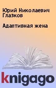 Книга - Адаптивная жена.  Юрий Николаевич Глазков  - прочитать полностью в библиотеке КнигаГо