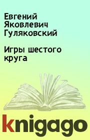 Книга - Игры шестого круга.  Евгений Яковлевич Гуляковский  - прочитать полностью в библиотеке КнигаГо
